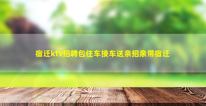 宿迁ktv招聘包住车接车送亲招亲带宿迁
